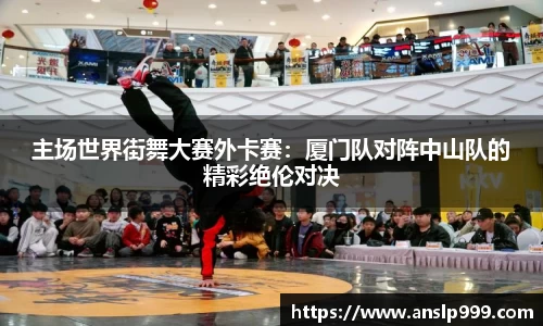 主场世界街舞大赛外卡赛：厦门队对阵中山队的精彩绝伦对决
