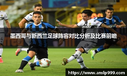 墨西哥与新西兰足球阵容对比分析及比赛前瞻