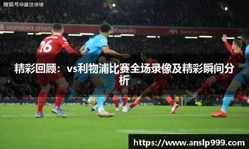 精彩回顾：vs利物浦比赛全场录像及精彩瞬间分析