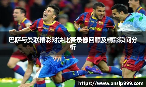 巴萨与曼联精彩对决比赛录像回顾及精彩瞬间分析