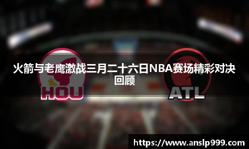 火箭与老鹰激战三月二十六日NBA赛场精彩对决回顾