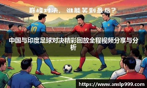 中国与印度足球对决精彩回放全程视频分享与分析